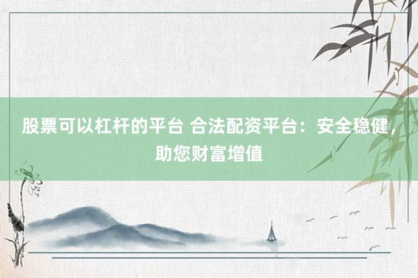 股票可以杠杆的平台 合法配资平台：安全稳健，助您财富增值