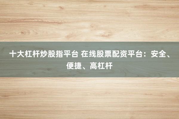 十大杠杆炒股指平台 在线股票配资平台：安全、便捷、高杠杆