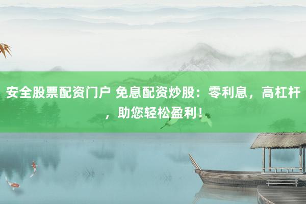 安全股票配资门户 免息配资炒股：零利息，高杠杆，助您轻松盈利！