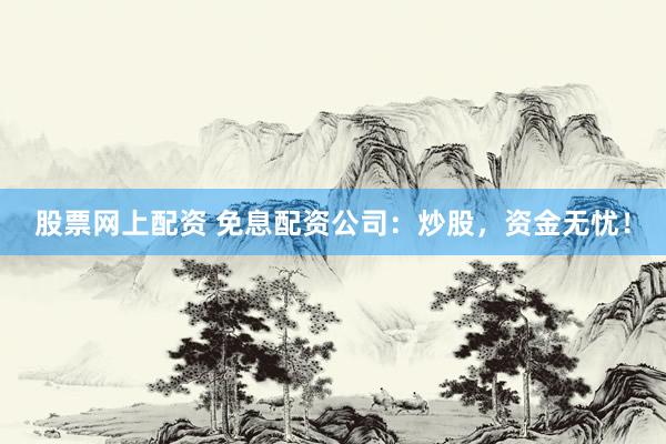 股票网上配资 免息配资公司：炒股，资金无忧！
