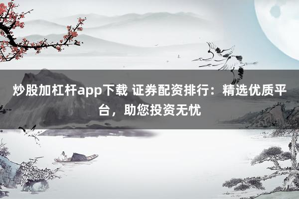炒股加杠杆app下载 证券配资排行：精选优质平台，助您投资无忧