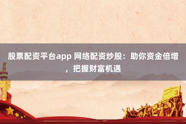 股票配资平台app 网络配资炒股：助你资金倍增，把握财富机遇
