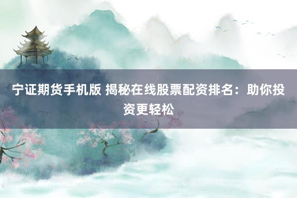 宁证期货手机版 揭秘在线股票配资排名：助你投资更轻松