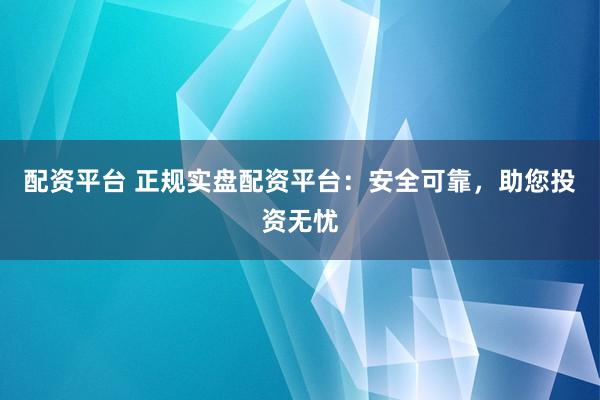 配资平台 正规实盘配资平台：安全可靠，助您投资无忧
