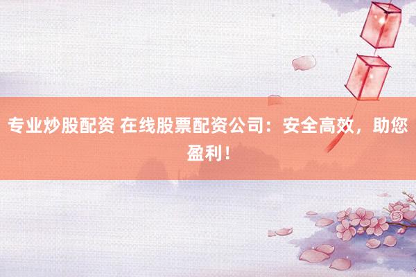 专业炒股配资 在线股票配资公司：安全高效，助您盈利！