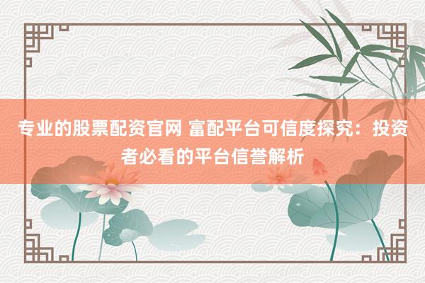 专业的股票配资官网 富配平台可信度探究：投资者必看的平台信誉解析