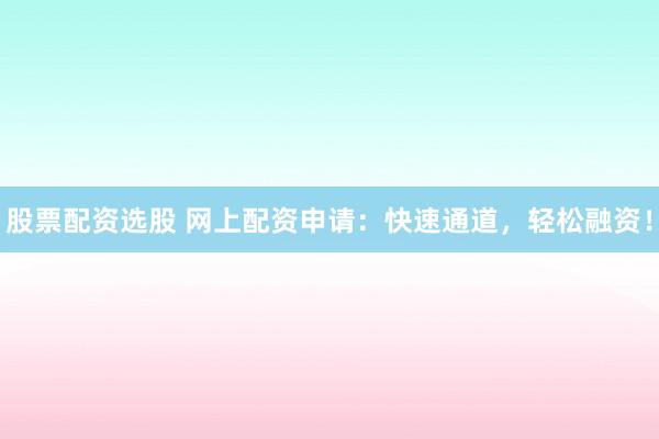 股票配资选股 网上配资申请：快速通道，轻松融资！