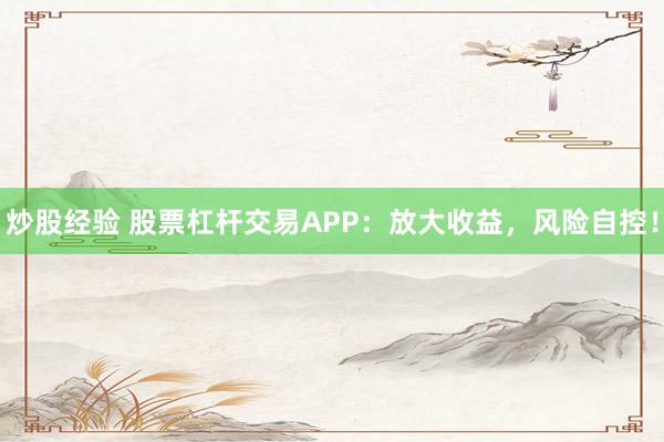 炒股经验 股票杠杆交易APP：放大收益，风险自控！