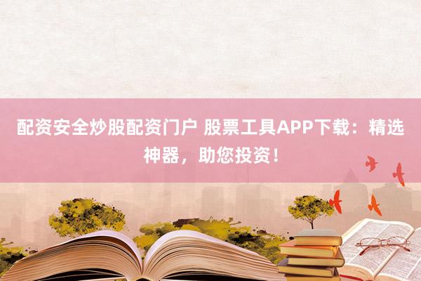 配资安全炒股配资门户 股票工具APP下载：精选神器，助您投资！