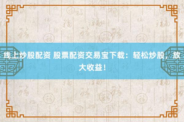 线上炒股配资 股票配资交易宝下载：轻松炒股，放大收益！