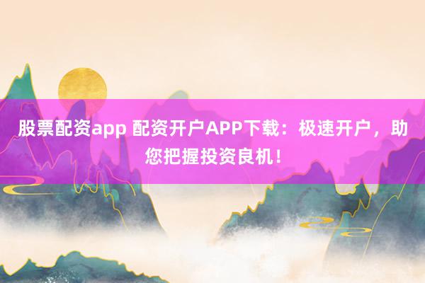 股票配资app 配资开户APP下载：极速开户，助您把握投资良机！