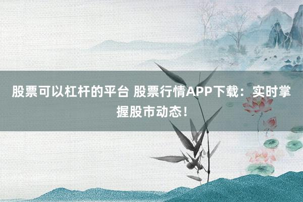 股票可以杠杆的平台 股票行情APP下载：实时掌握股市动态！
