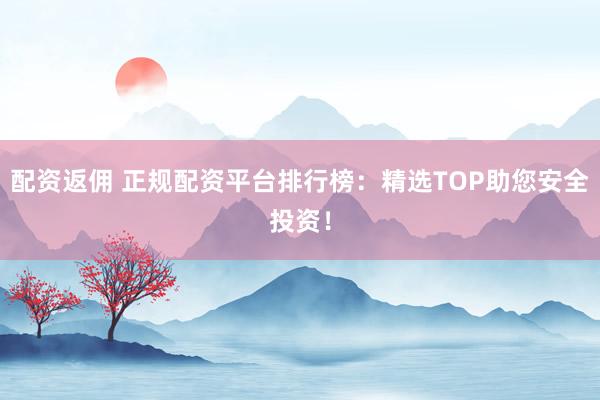 配资返佣 正规配资平台排行榜：精选TOP助您安全投资！