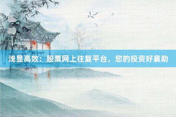 浅显高效：股票网上往复平台，您的投资好襄助