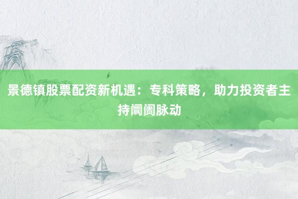 景德镇股票配资新机遇：专科策略，助力投资者主持阛阓脉动