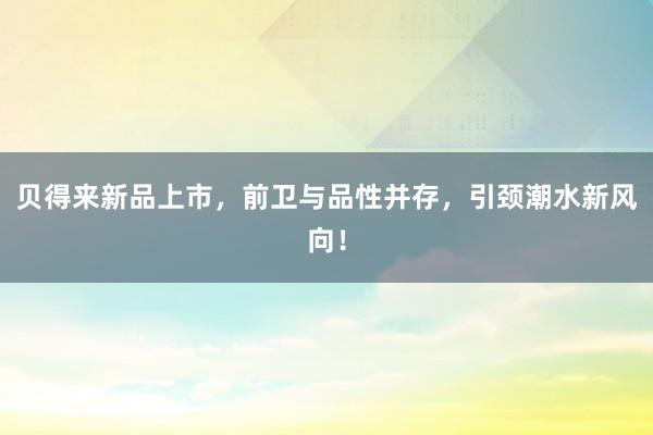 贝得来新品上市，前卫与品性并存，引颈潮水新风向！