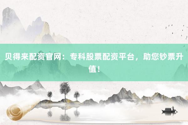 贝得来配资官网：专科股票配资平台，助您钞票升值！