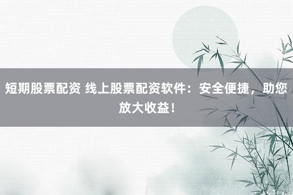 短期股票配资 线上股票配资软件：安全便捷，助您放大收益！