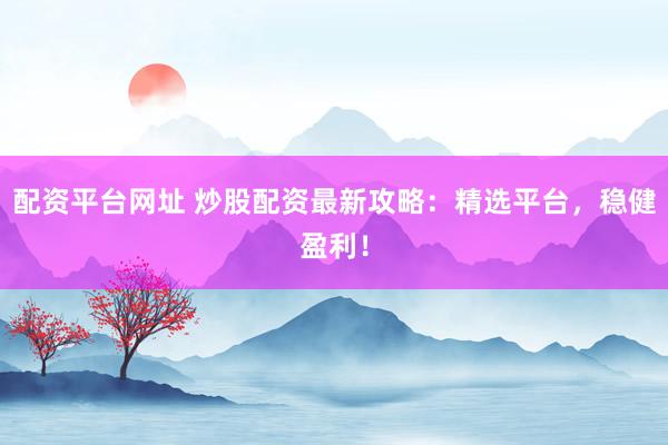 配资平台网址 炒股配资最新攻略：精选平台，稳健盈利！