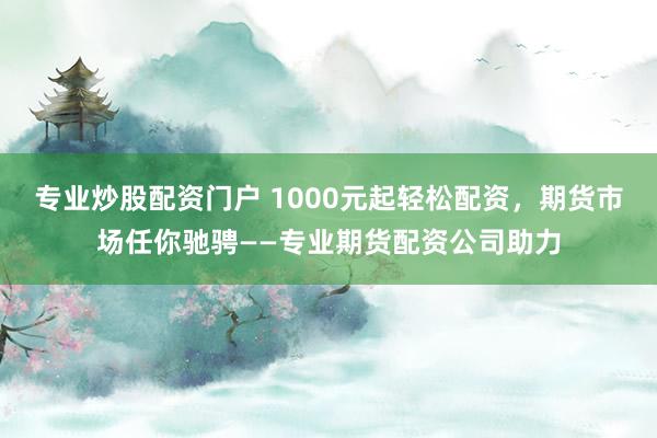 专业炒股配资门户 1000元起轻松配资，期货市场任你驰骋——专业期货配资公司助力