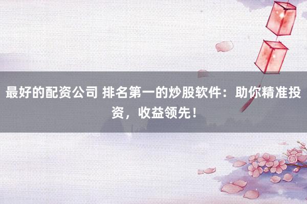 最好的配资公司 排名第一的炒股软件：助你精准投资，收益领先！