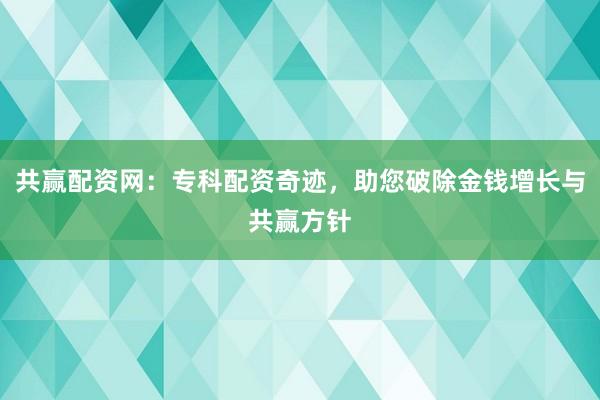 共赢配资网：专科配资奇迹，助您破除金钱增长与共赢方针
