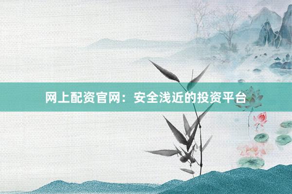 网上配资官网：安全浅近的投资平台