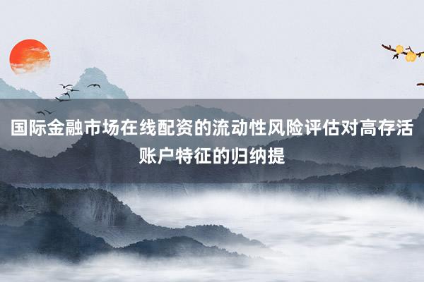 国际金融市场在线配资的流动性风险评估对高存活账户特征的归纳提