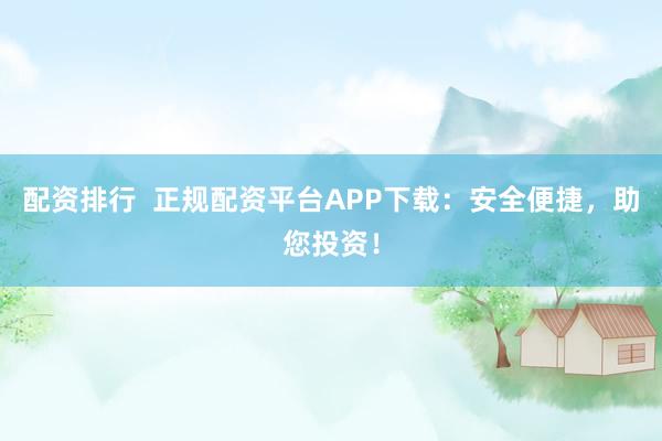 配资排行  正规配资平台APP下载：安全便捷，助您投资！
