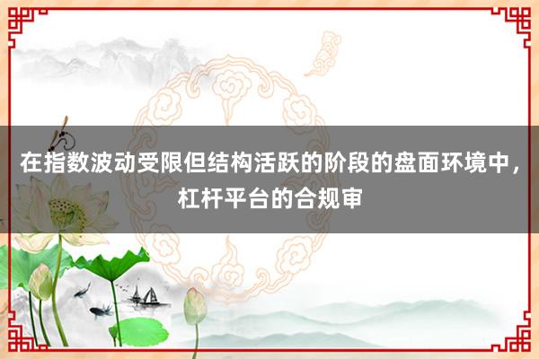 在指数波动受限但结构活跃的阶段的盘面环境中，杠杆平台的合规审