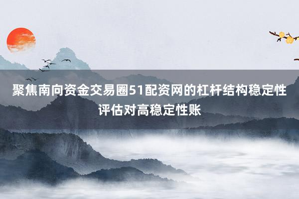 聚焦南向资金交易圈51配资网的杠杆结构稳定性评估对高稳定性账