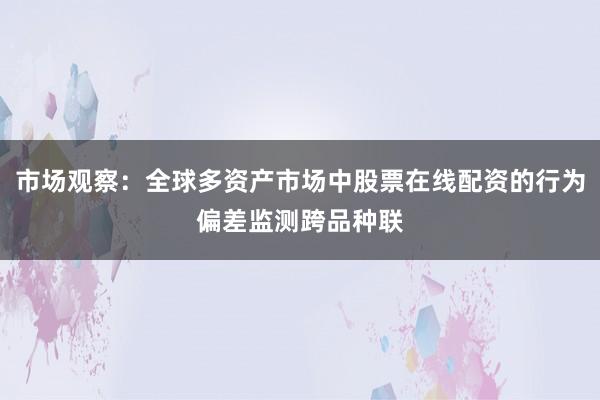 市场观察：全球多资产市场中股票在线配资的行为偏差监测跨品种联