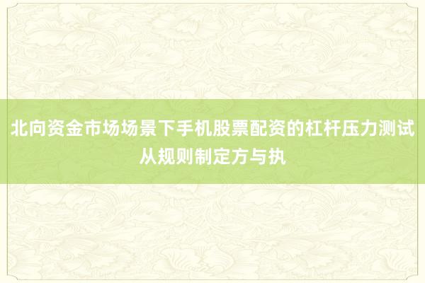 北向资金市场场景下手机股票配资的杠杆压力测试从规则制定方与执
