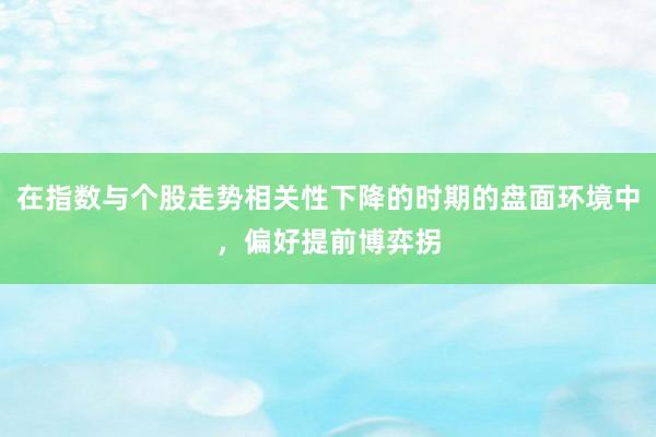 在指数与个股走势相关性下降的时期的盘面环境中，偏好提前博弈拐