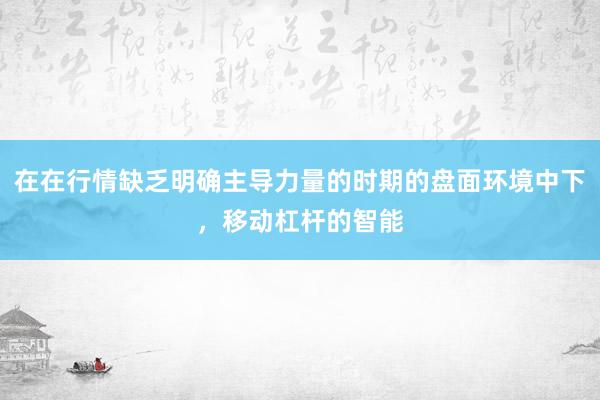 在在行情缺乏明确主导力量的时期的盘面环境中下，移动杠杆的智能