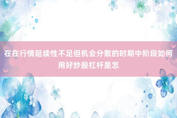 在在行情延续性不足但机会分散的时期中阶段如何用好炒股杠杆是怎