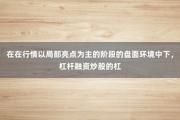 在在行情以局部亮点为主的阶段的盘面环境中下，杠杆融资炒股的杠