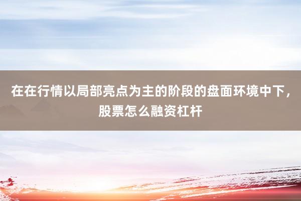 在在行情以局部亮点为主的阶段的盘面环境中下，股票怎么融资杠杆
