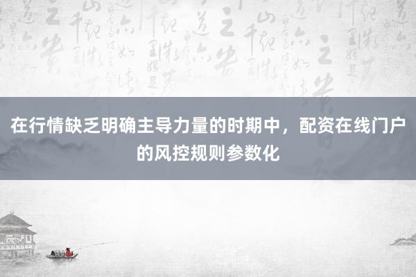 在行情缺乏明确主导力量的时期中，配资在线门户的风控规则参数化