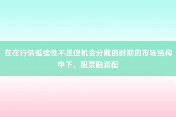 在在行情延续性不足但机会分散的时期的市场结构中下，股票融资配