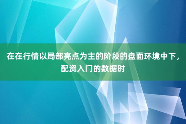 在在行情以局部亮点为主的阶段的盘面环境中下，配资入门的数据时