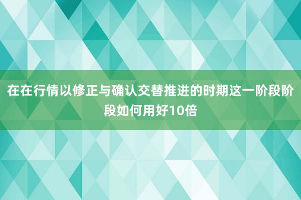 在在行情以修正与确认交替推进的时期这一阶段阶段如何用好10倍