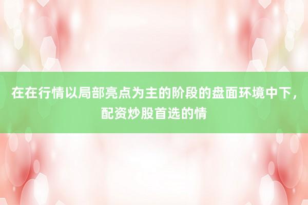在在行情以局部亮点为主的阶段的盘面环境中下，配资炒股首选的情