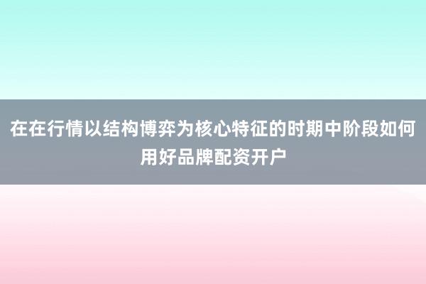 在在行情以结构博弈为核心特征的时期中阶段如何用好品牌配资开户