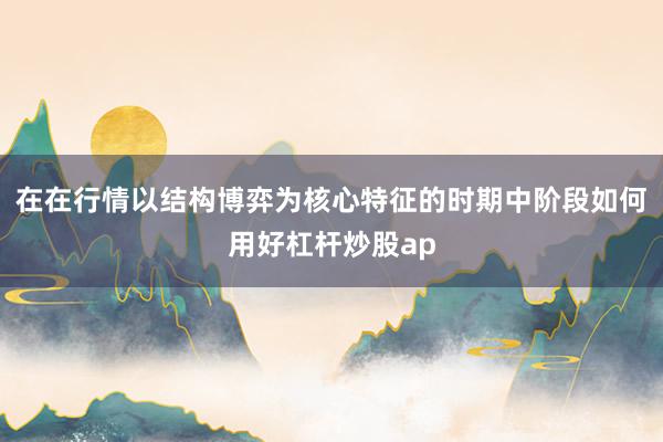 在在行情以结构博弈为核心特征的时期中阶段如何用好杠杆炒股ap
