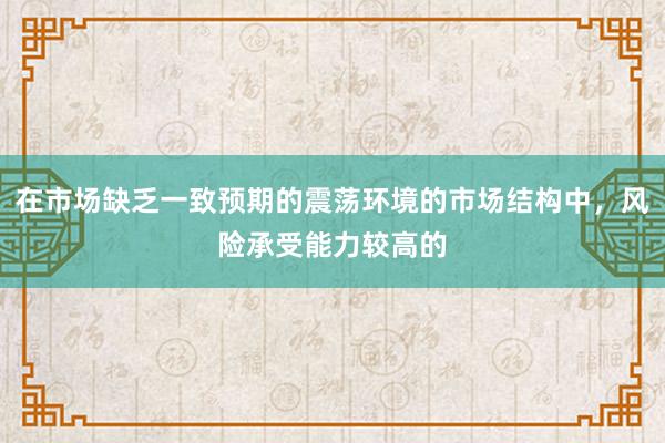 在市场缺乏一致预期的震荡环境的市场结构中，风险承受能力较高的