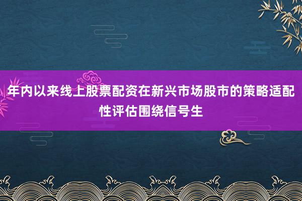 年内以来线上股票配资在新兴市场股市的策略适配性评估围绕信号生