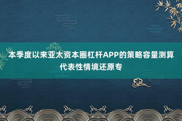本季度以来亚太资本圈杠杆APP的策略容量测算代表性情境还原专