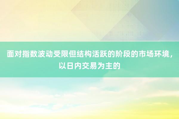 面对指数波动受限但结构活跃的阶段的市场环境，以日内交易为主的