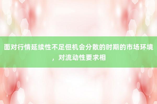 面对行情延续性不足但机会分散的时期的市场环境，对流动性要求相